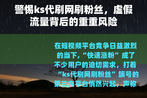警惕ks代刷网刷粉丝，虚假流量背后的重重风险