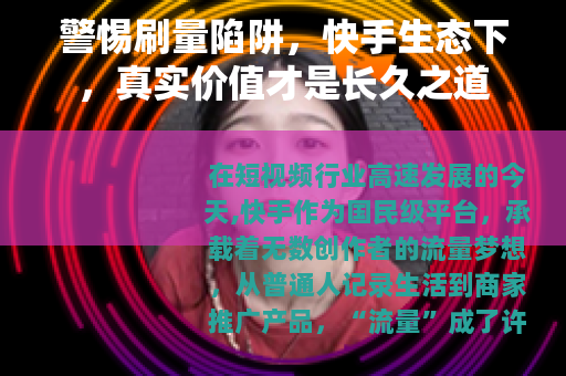 警惕刷量陷阱，快手生态下，真实价值才是长久之道