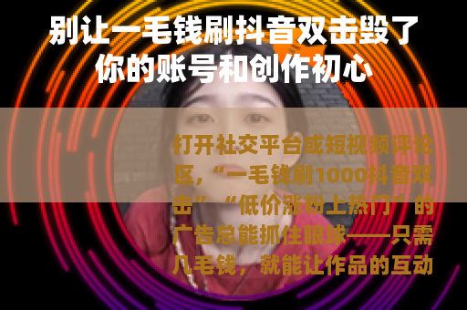 别让一毛钱刷抖音双击毁了你的账号和创作初心