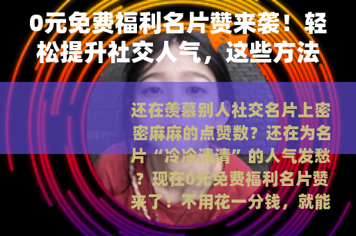 0元免费福利名片赞来袭！轻松提升社交人气，这些方法你知道吗？