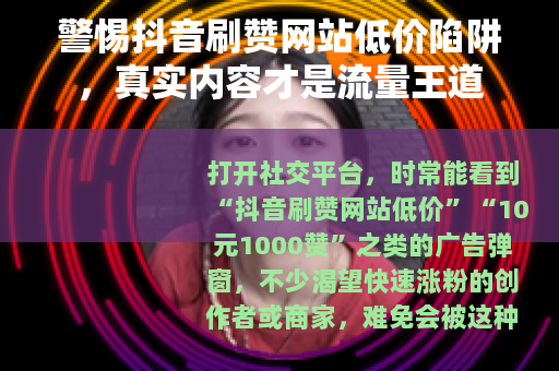 警惕抖音刷赞网站低价陷阱，真实内容才是流量王道