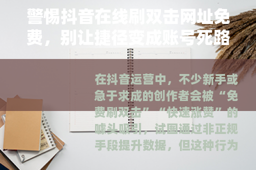 警惕抖音在线刷双击网址免费，别让捷径变成账号死路