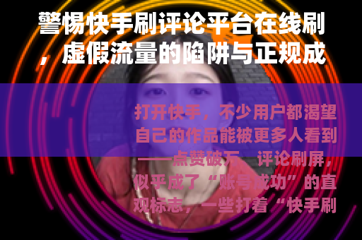 警惕快手刷评论平台在线刷，虚假流量的陷阱与正规成长之路