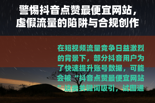 警惕抖音点赞最便宜网站，虚假流量的陷阱与合规创作的正道