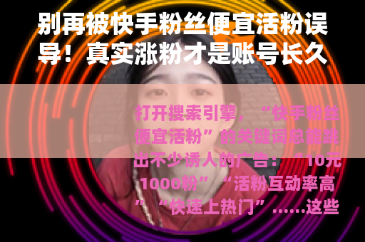 别再被快手粉丝便宜活粉误导！真实涨粉才是账号长久之道