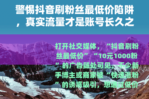 警惕抖音刷粉丝最低价陷阱，真实流量才是账号长久之道