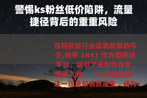 警惕ks粉丝低价陷阱，流量捷径背后的重重风险