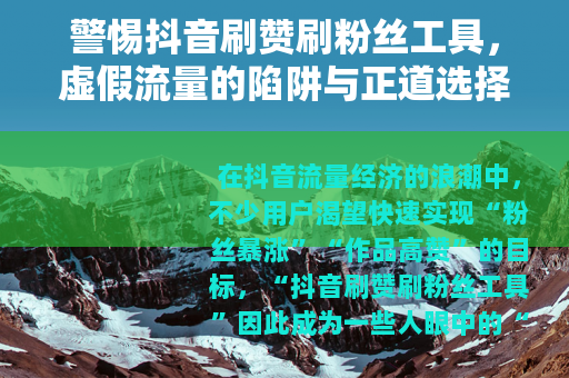 警惕抖音刷赞刷粉丝工具，虚假流量的陷阱与正道选择