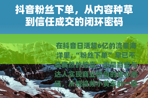 抖音粉丝下单，从内容种草到信任成交的闭环密码