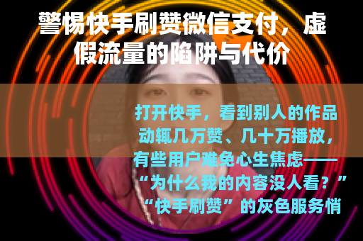 警惕快手刷赞微信支付，虚假流量的陷阱与代价