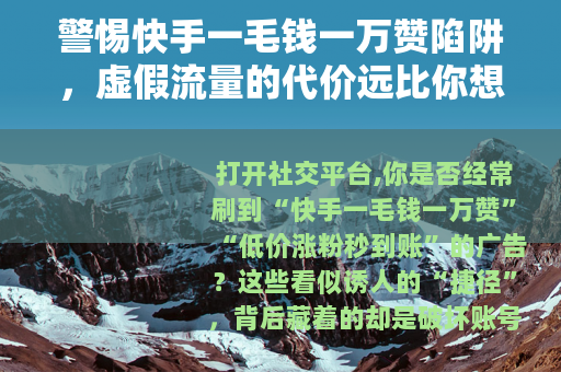 警惕快手一毛钱一万赞陷阱，虚假流量的代价远比你想象的大