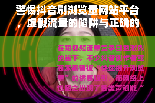 警惕抖音刷浏览量网站平台，虚假流量的陷阱与正确的成长之道