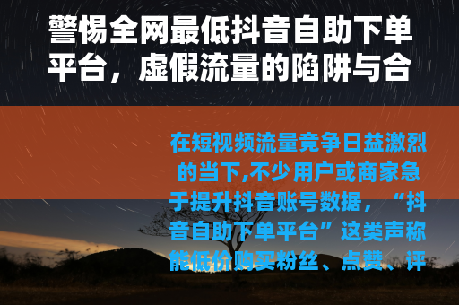 警惕全网最低抖音自助下单平台，虚假流量的陷阱与合规运营的正道