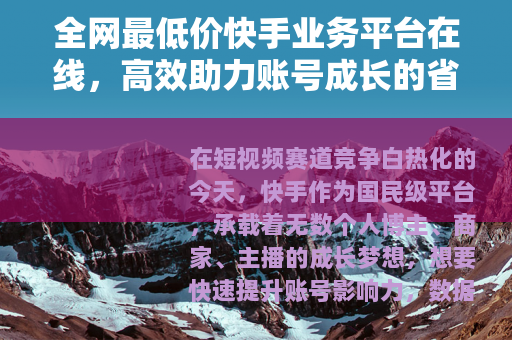 全网最低价快手业务平台在线，高效助力账号成长的省钱利器