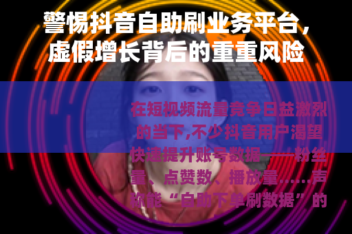 警惕抖音自助刷业务平台，虚假增长背后的重重风险
