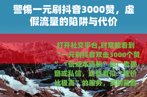 警惕一元刷抖音3000赞，虚假流量的陷阱与代价