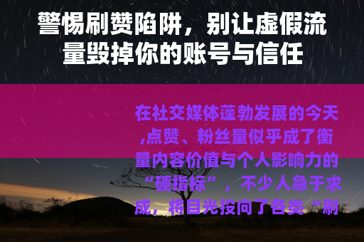警惕刷赞陷阱，别让虚假流量毁掉你的账号与信任
