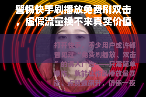 警惕快手刷播放免费刷双击，虚假流量换不来真实价值