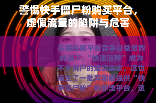 警惕快手僵尸粉购买平台，虚假流量的陷阱与危害