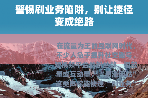 警惕刷业务陷阱，别让捷径变成绝路