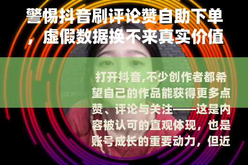 警惕抖音刷评论赞自助下单，虚假数据换不来真实价值