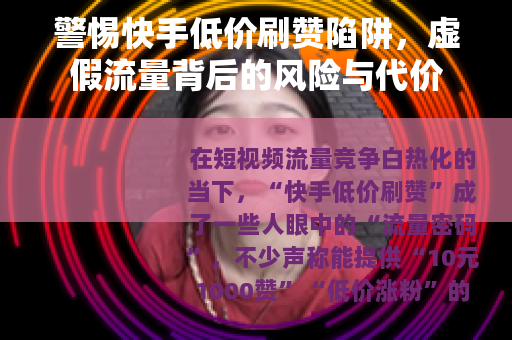 警惕快手低价刷赞陷阱，虚假流量背后的风险与代价