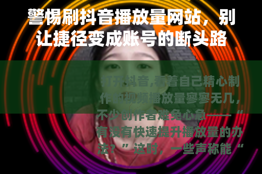 警惕刷抖音播放量网站，别让捷径变成账号的断头路