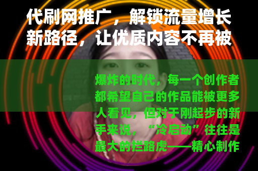 代刷网推广，解锁流量增长新路径，让优质内容不再被埋没