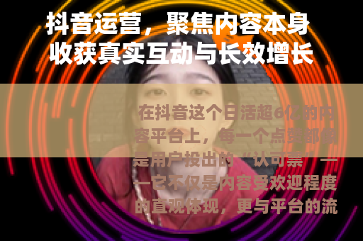 抖音运营，聚焦内容本身 收获真实互动与长效增长