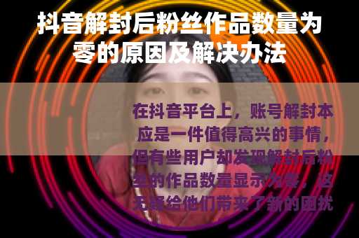 抖音解封后粉丝作品数量为零的原因及解决办法