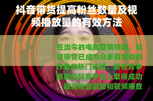 抖音带货提高粉丝数量及视频播放量的有效方法