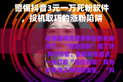 警惕抖音3元一万死粉软件，投机取巧的涨粉陷阱