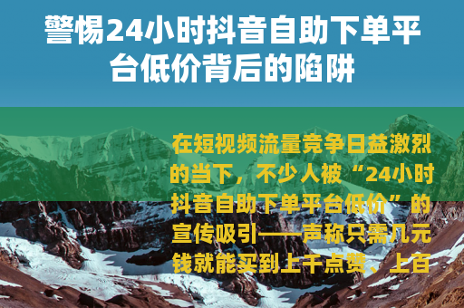 警惕24小时抖音自助下单平台低价背后的陷阱