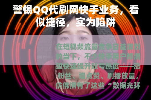 警惕QQ代刷网快手业务，看似捷径，实为陷阱