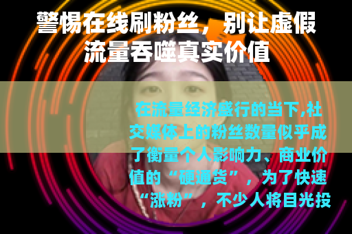 警惕在线刷粉丝，别让虚假流量吞噬真实价值