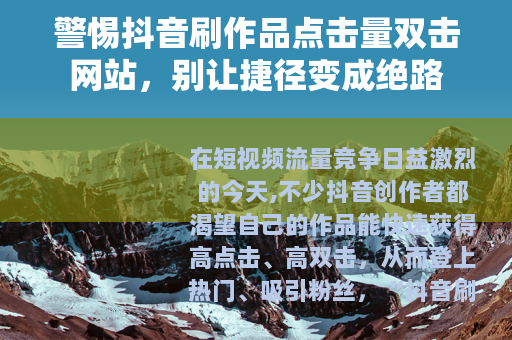 警惕抖音刷作品点击量双击网站，别让捷径变成绝路