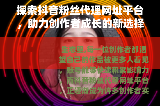 探索抖音粉丝代理网址平台，助力创作者成长的新选择
