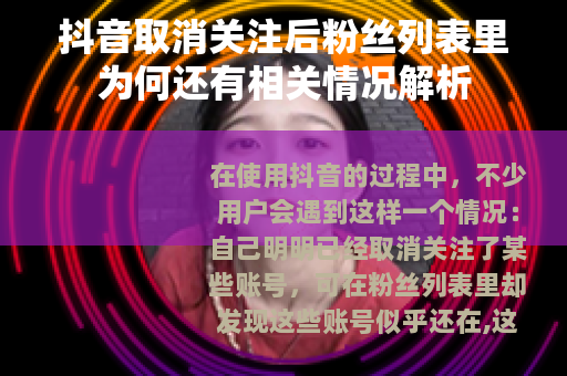 抖音取消关注后粉丝列表里为何还有相关情况解析