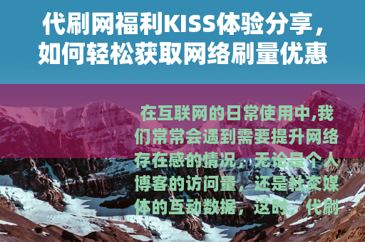 代刷网福利KISS体验分享，如何轻松获取网络刷量优惠与乐趣