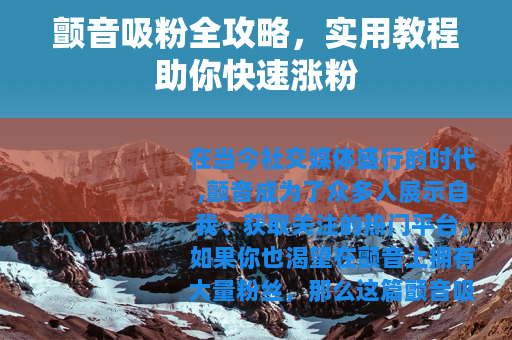 颤音吸粉全攻略，实用教程助你快速涨粉