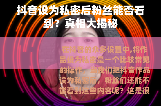抖音设为私密后粉丝能否看到？真相大揭秘