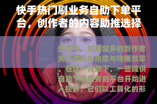 快手热门刷业务自助下单平台，创作者的内容助推选择