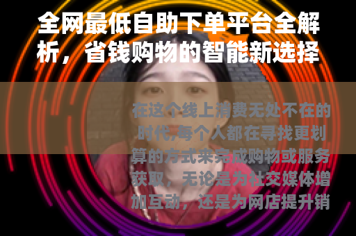 全网最低自助下单平台全解析，省钱购物的智能新选择
