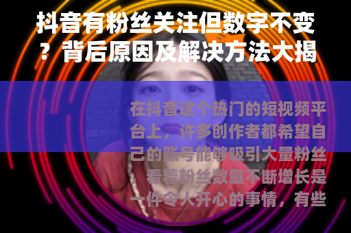 抖音有粉丝关注但数字不变？背后原因及解决方法大揭秘