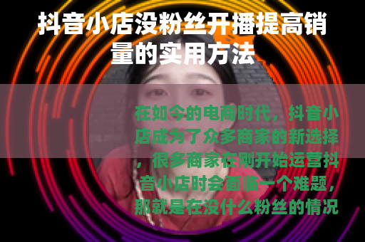 抖音小店没粉丝开播提高销量的实用方法