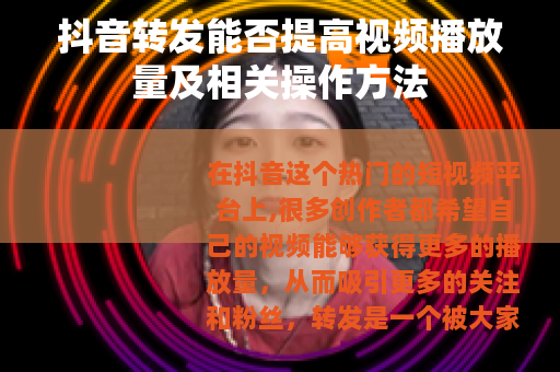 抖音转发能否提高视频播放量及相关操作方法