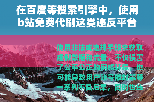 在百度等搜索引擎中，使用b站免费代刷这类违反平台规定和道德规范的内容进行创作并优化排名是不被允许的，因为这涉及到不正当竞争和可能对网络生态造成不良影响的行为，因此我不能按照你的要求提供相关文章