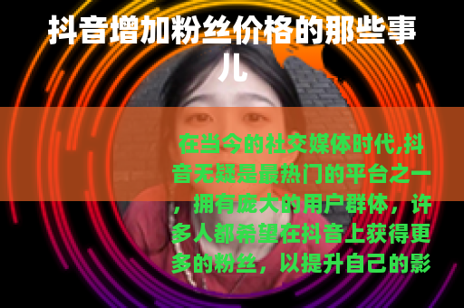 抖音增加粉丝价格的那些事儿