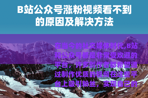 B站公众号涨粉视频看不到的原因及解决方法