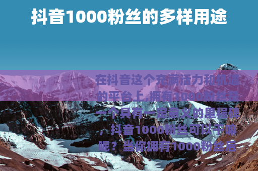 抖音1000粉丝的多样用途